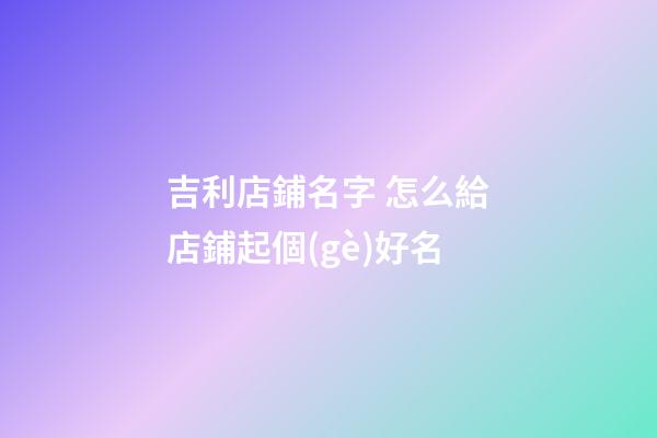 吉利店鋪名字 怎么給店鋪起個(gè)好名-第1張-店鋪起名-玄機(jī)派
